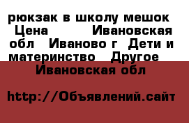 рюкзак в школу мешок › Цена ­ 300 - Ивановская обл., Иваново г. Дети и материнство » Другое   . Ивановская обл.